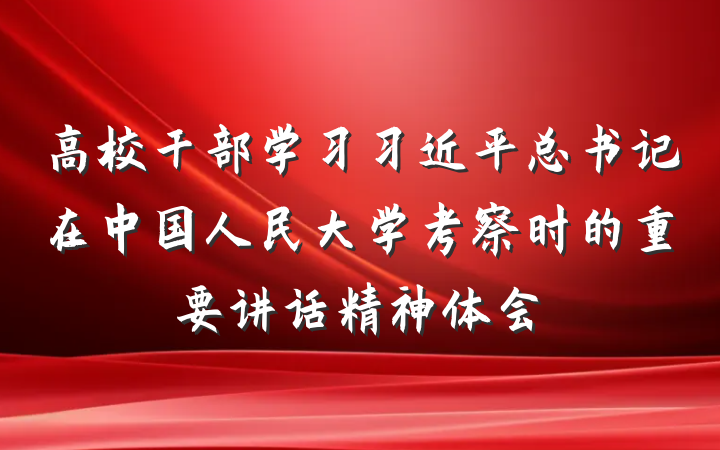 高校干部学习习近平总书记在中国人民大学考察时的重要讲话精神体会