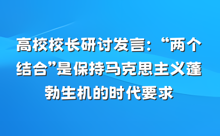 高校校长研讨发言：“两个结合”是保持马克思主义蓬勃生机的时代要求