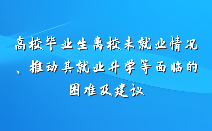 高校毕业生离校未就业情况、推动其就业升学等面临的困难及建议