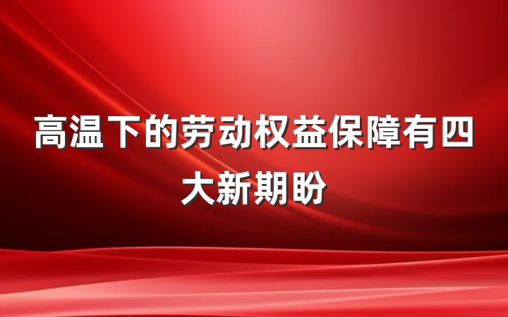 高温下的劳动权益保障有四大新期盼