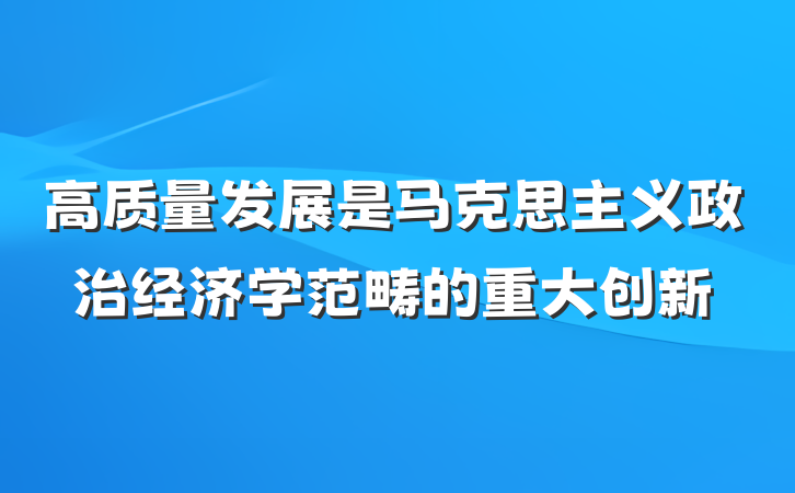高质量发展是马克思主义政治经济学范畴的重大创新