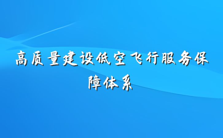 高质量建设低空飞行服务保障体系