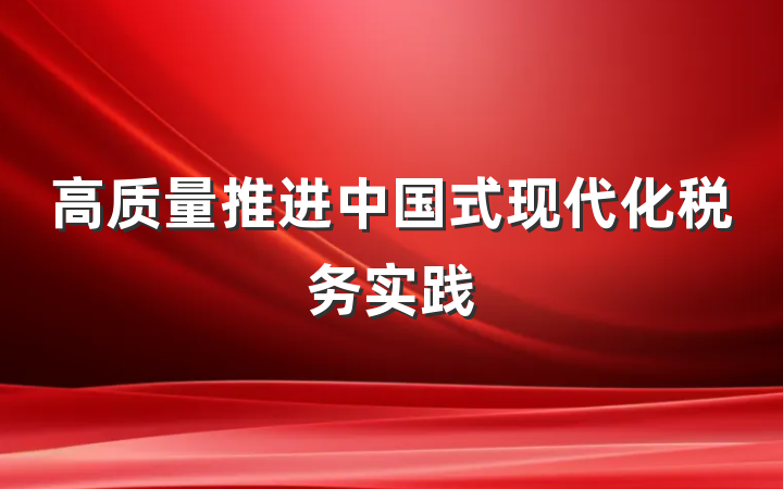 高质量推进中国式现代化税务实践