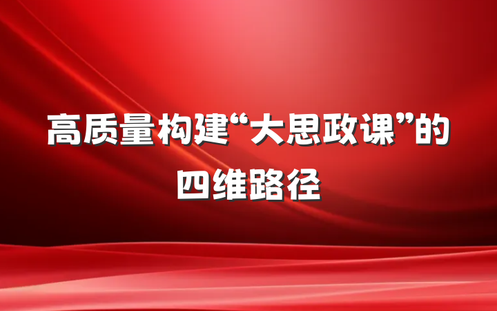 高质量构建“大思政课”的四维路径