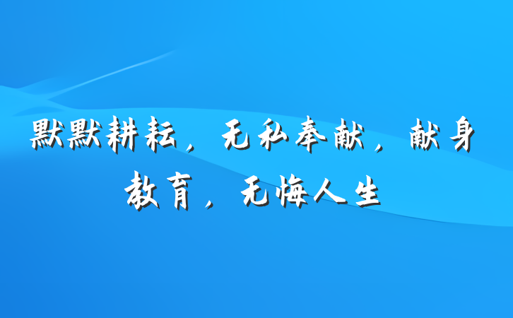 默默耕耘，无私奉献，献身教育，无悔人生