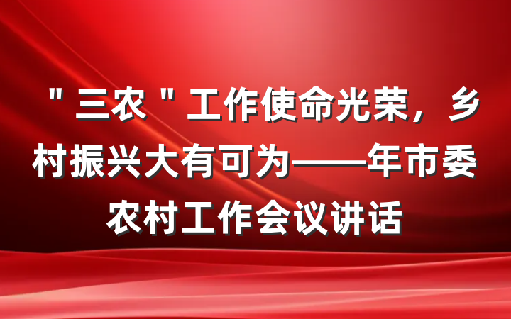 ＂三农＂工作使命光荣，乡村振兴大有可为——年市委农村工作会议讲话