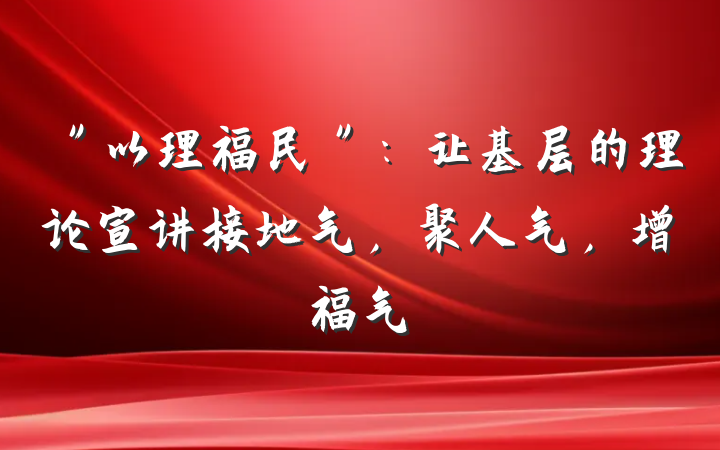 ＂以理福民＂：让基层的理论宣讲接地气，聚人气，增福气