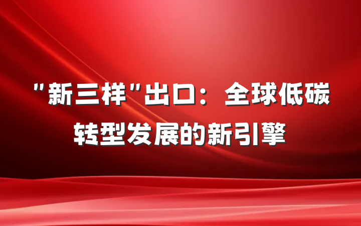 ＂新三样＂出口：全球低碳转型发展的新引擎