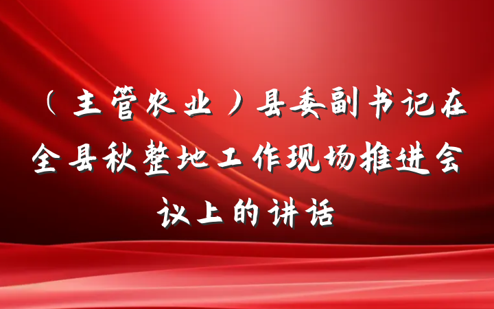 （主管农业）县委副书记在全县秋整地工作现场推进会议上的讲话