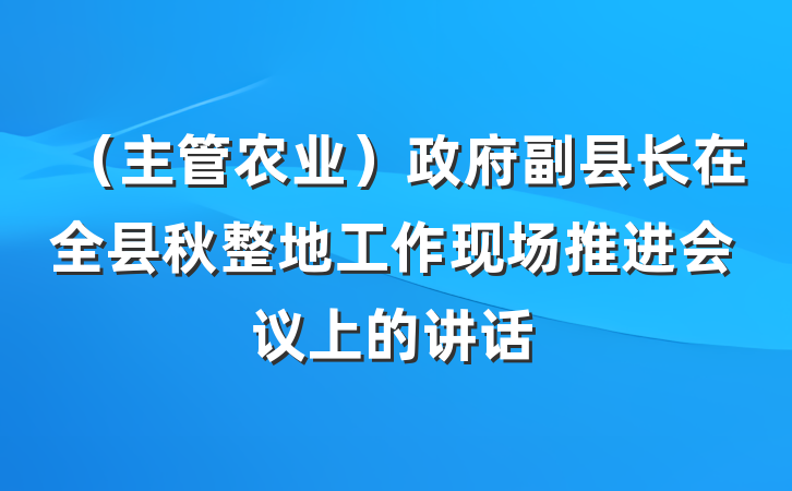 （主管农业）政府副县长在全县秋整地工作现场推进会议上的讲话