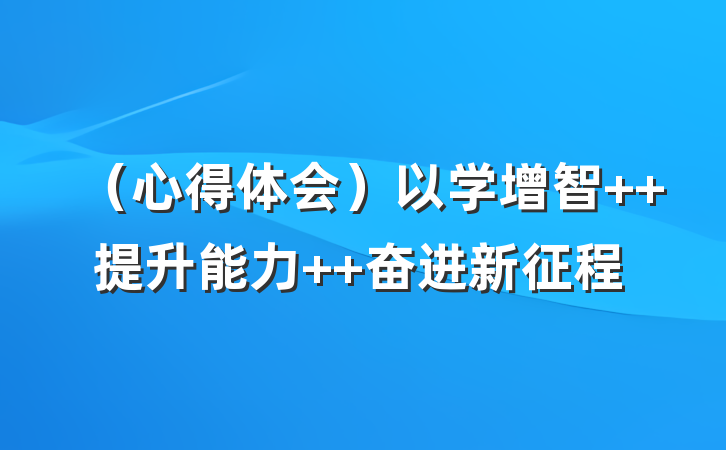 （心得体会）以学增智  提升能力  奋进新征程