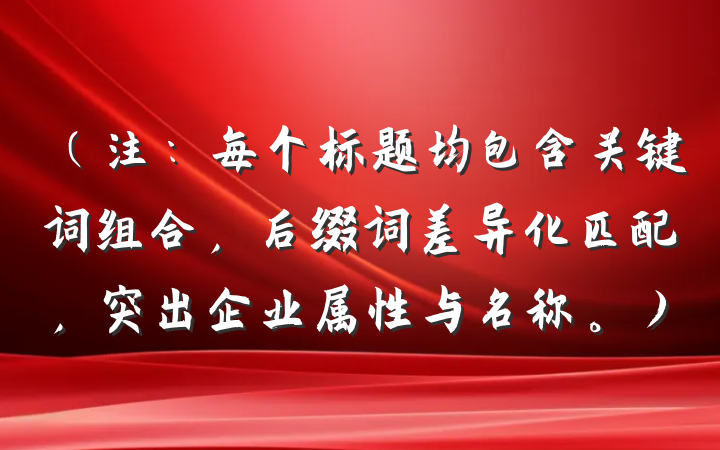 (注:每个标题均包含关键词组合,后缀词差异化匹配,突出企业属性与名称。)
