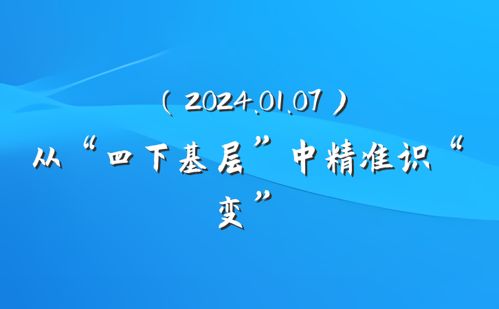 （2024.01.07）从“四下基层”中精准识“变”