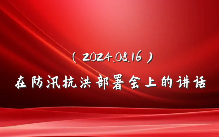 （2024.08.16）在防汛抗洪部署会上的讲话