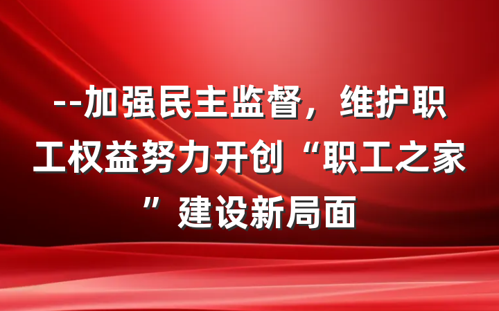 --加强民主监督，维护职工权益努力开创“职工之家”建设新局面