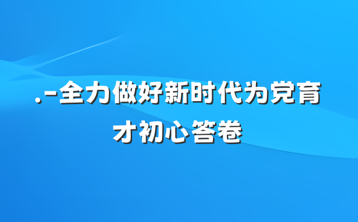.-全力做好新时代为党育才初心答卷