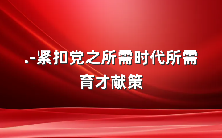 .-紧扣党之所需时代所需育才献策