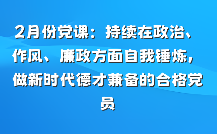 2月份党课：持续在政治、作风、廉政方面自我锤炼，做新时代德才兼备的合格党员