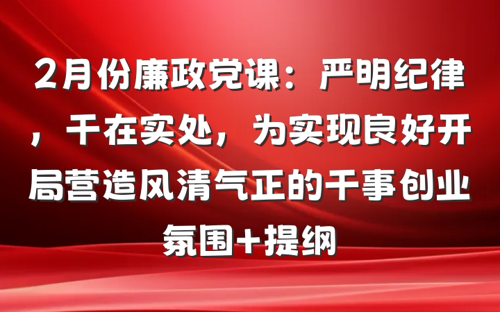 2月份廉政党课：严明纪律，干在实处，为实现良好开局营造风清气正的干事创业氛围 提纲