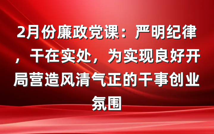 2月份廉政党课：严明纪律，干在实处，为实现良好开局营造风清气正的干事创业氛围