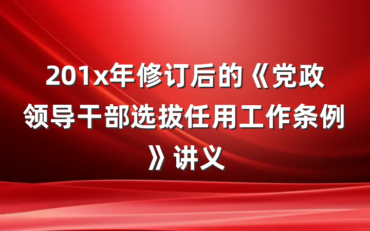 201x年修订后的《党政领导干部选拔任用工作条例》讲义