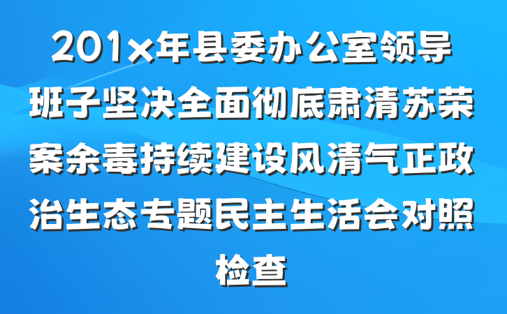 201x年县委办公室领导班子坚决全面彻底肃清苏荣案余毒持续建设风清气正政治生态专题民主生活会对照检查