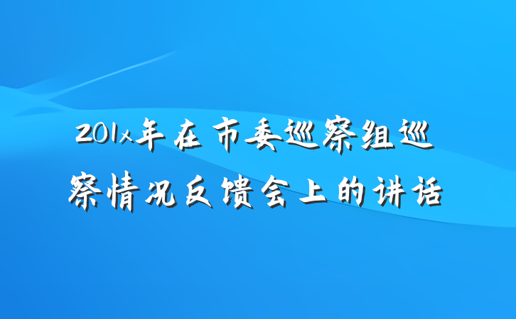 201x年在市委巡察组巡察情况反馈会上的讲话