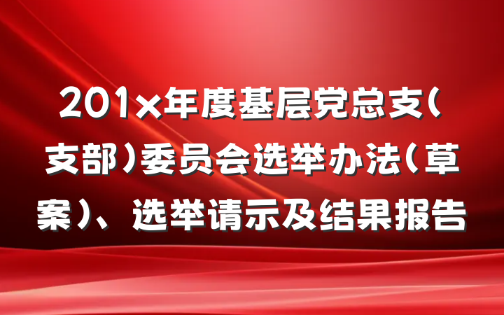 201x年度基层党总支(支部)委员会选举办法(草案)、选举请示及结果报告