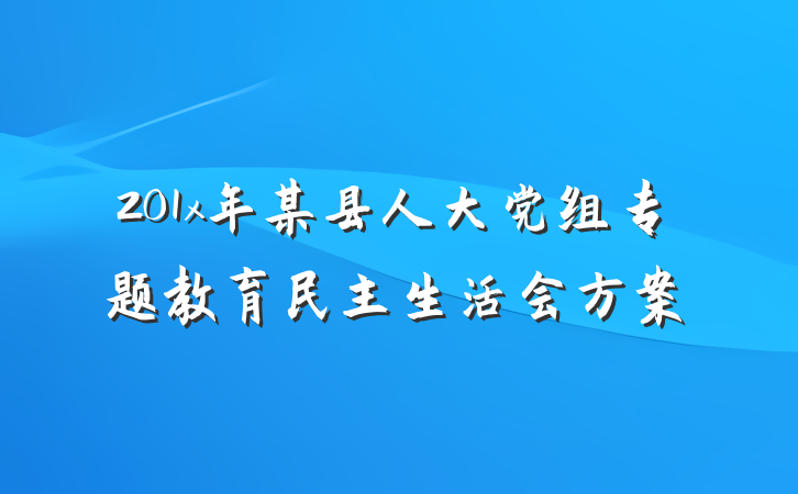 201x年某县人大党组专题教育民主生活会方案
