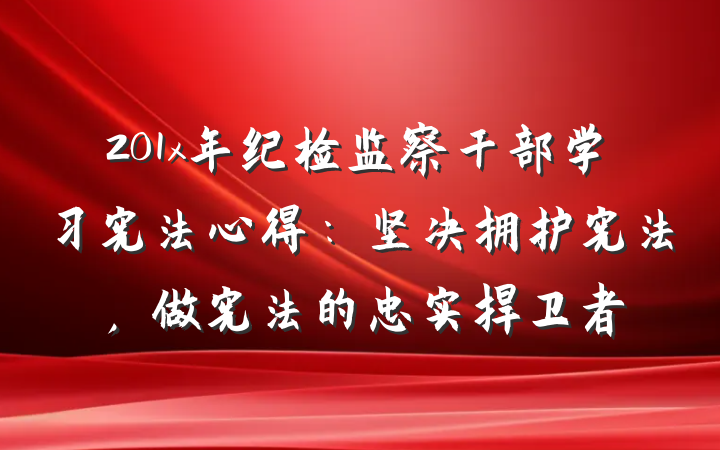 201x年纪检监察干部学习宪法心得：坚决拥护宪法，做宪法的忠实捍卫者