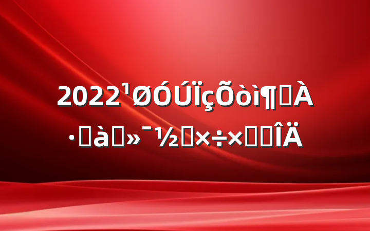 2022ìܾ׶Ԫ⹤ܽ᷶