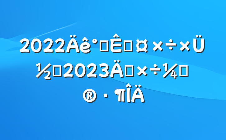 2022칫ҹܽἰ2023깤ƻ