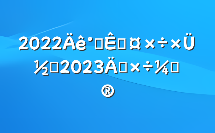 2022칫ҹܽἰ2023깤ƻ