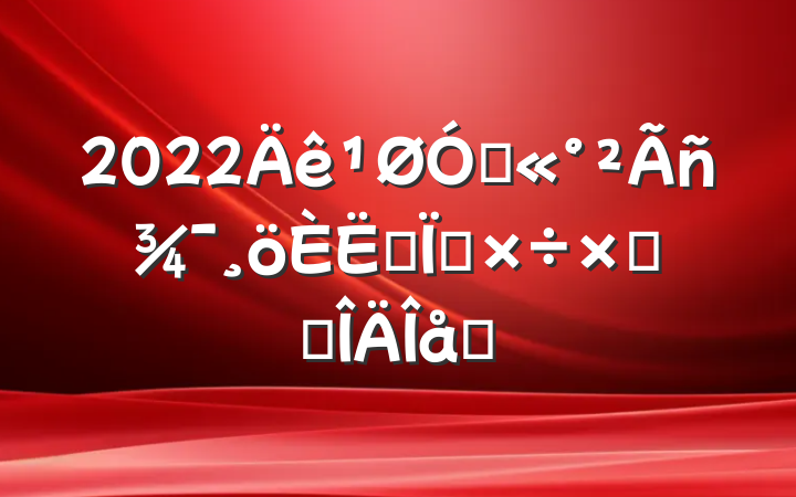 2022ڹ񾯸˼빤ܽ᷶ƪ