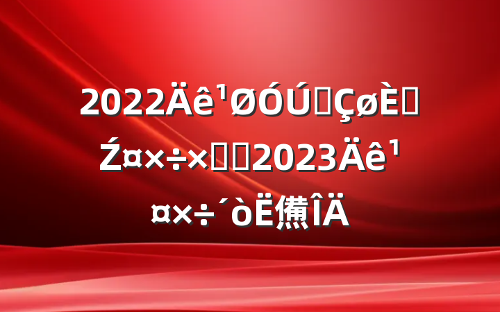 2022ȫ˲Źܽἰ2023깤㷶