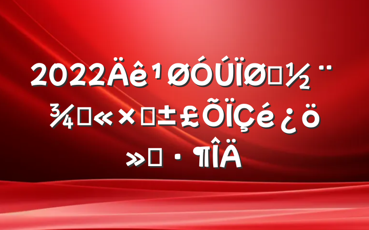 2022סֹⷿ㱨