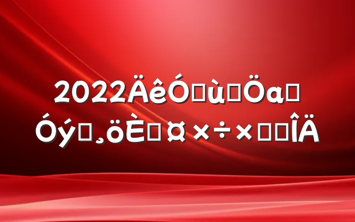 2022׶԰аౣԱ˹ܽ᷶