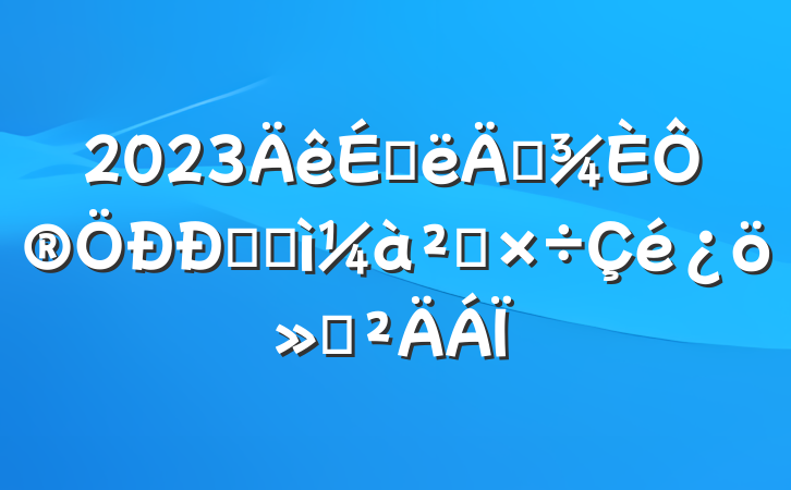2023ϰ꼱Ԯļͼ칤㱨