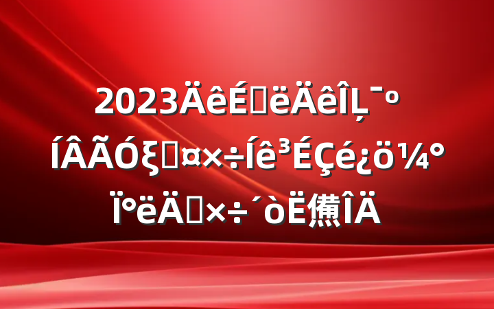 2023ϰĻξֹ°깤㷶