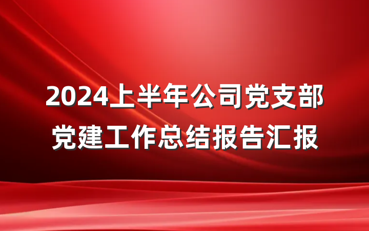 2024上半年公司党支部党建工作总结报告汇报