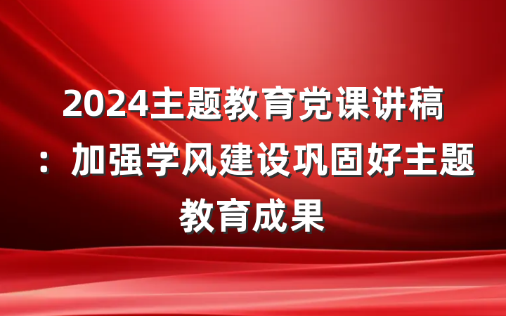 2024主题教育党课讲稿：加强学风建设巩固好主题教育成果