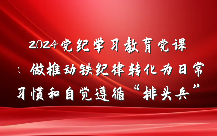 2024党纪学习教育党课：做推动铁纪律转化为日常习惯和自觉遵循“排头兵”