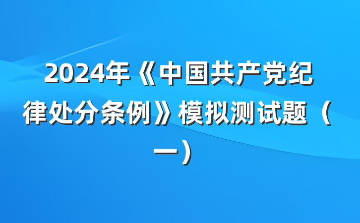 2024年《中国共产党纪律处分条例》模拟测试题（一）