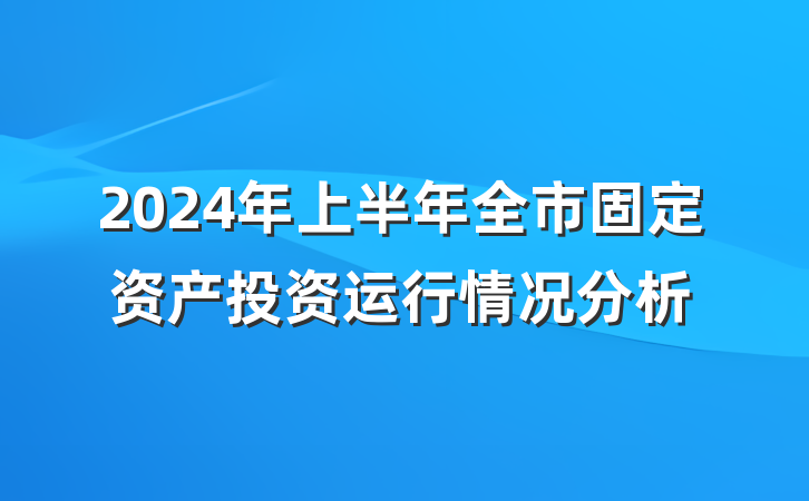 2024年上半年全市固定资产投资运行情况分析