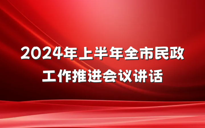 2024年上半年全市民政工作推进会议讲话