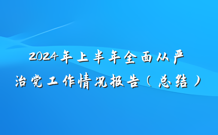2024年上半年全面从严治党工作情况报告（总结）