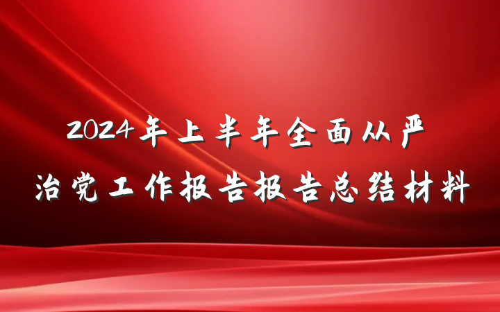 2024年上半年全面从严治党工作报告报告总结材料