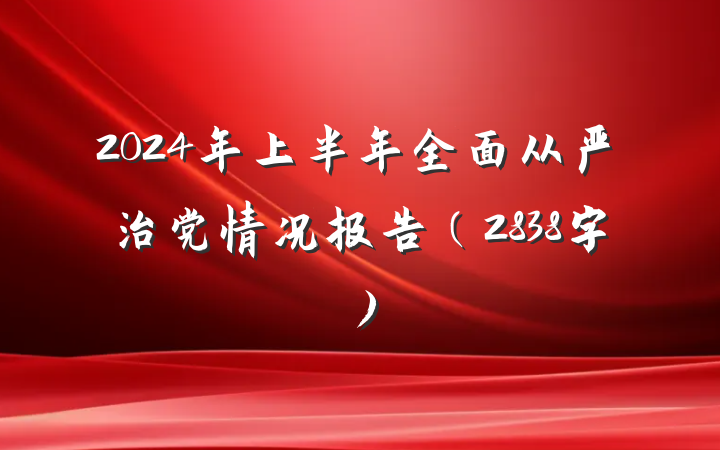 2024年上半年全面从严治党情况报告（2838字）