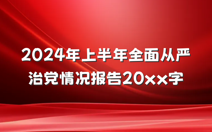 2024年上半年全面从严治党情况报告20xx字