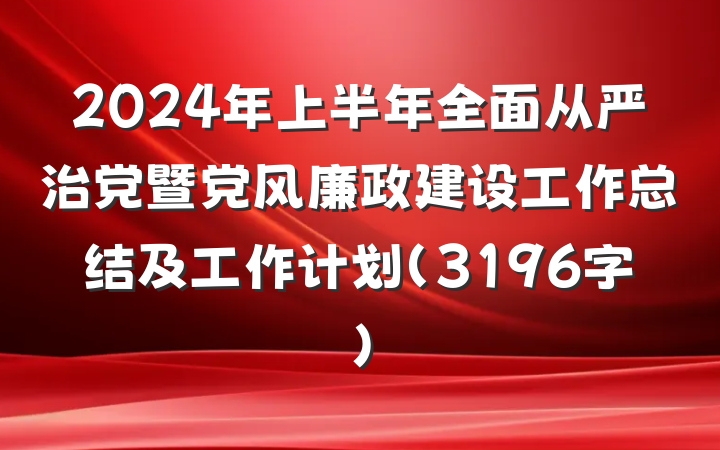 2024年上半年全面从严治党暨党风廉政建设工作总结及工作计划（3196字）